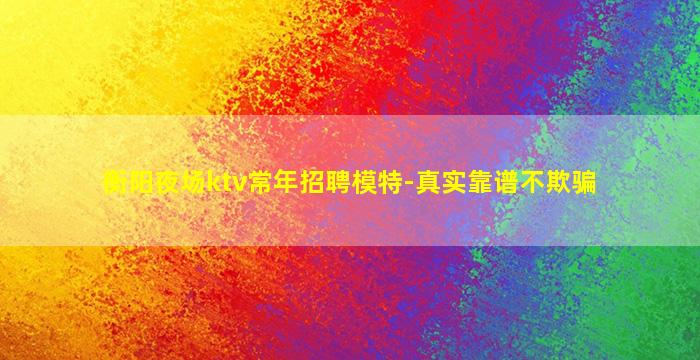 衡阳夜场ktv常年招聘模特-真实靠谱不欺骗